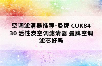 空调滤清器推荐-曼牌 CUK8430 活性炭空调滤清器 曼牌空调滤芯好吗